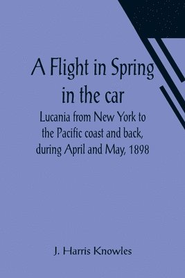 bokomslag A Flight in Spring In the car Lucania from New York to the Pacific coast and back, during April and May, 1898