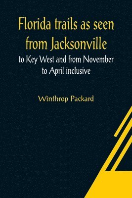 Winthrop Packard - Florida trails as seen from Jacksonville to Key West and from November to April inclusive, Häftad