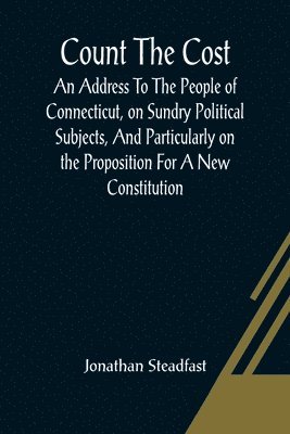bokomslag Count The Cost; An Address To The People Of Connecticut, On Sundry Political Subjects, And Particularly On The Proposition For A New Constitution.