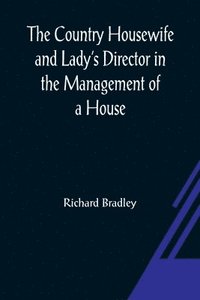 bokomslag The Country Housewife and Lady's Director In the Management of a House, and the Delights and Profits of a Farm
