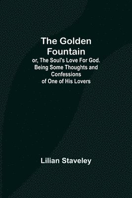 bokomslag The Golden Fountain; or, The Soul's Love for God. Being some Thoughts and Confessions of One of His Lovers