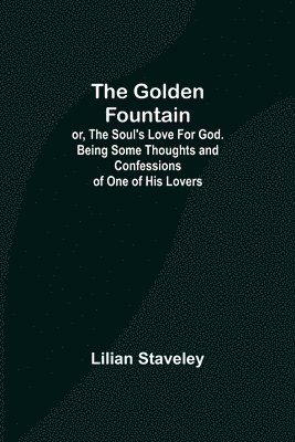 Golden Fountain; or, The Soul's Love for God. Being some Thoughts and Confessions of One of His Lovers