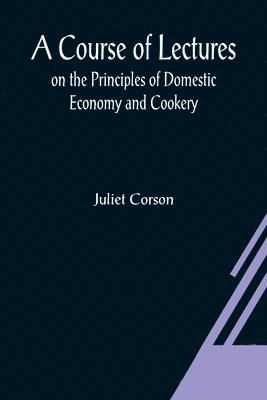 bokomslag Course of Lectures on the Principles of Domestic Economy and Cookery