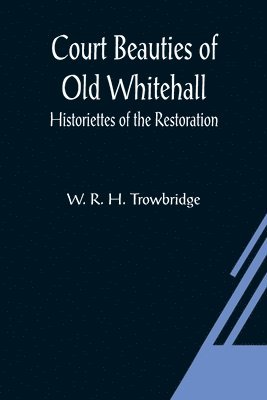 Court Beauties of Old Whitehall; Historiettes of the Restoration 1