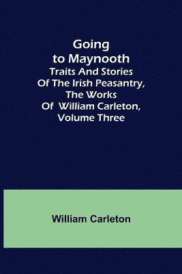 Going to Maynooth; Traits and Stories of the Irish Peasantry, The Works of William Carleton, Volume Three 1