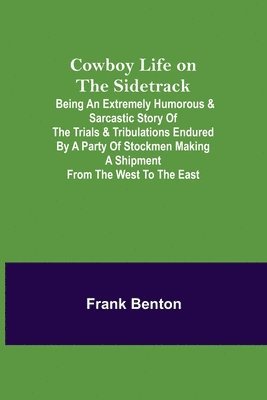 Cowboy Life on the Sidetrack; Being an Extremely Humorous & Sarcastic Story of the Trials & Tribulations Endured by a Party of Stockmen Making a Shipment from the West to the East. 1