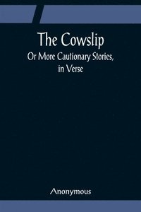 bokomslag The Cowslip; Or More Cautionary Stories, in Verse
