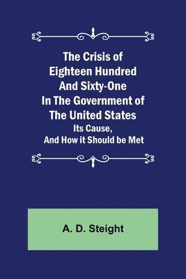 bokomslag The Crisis of Eighteen Hundred and Sixty-One In The Government of The United States; Its Cause, and How it Should be Met