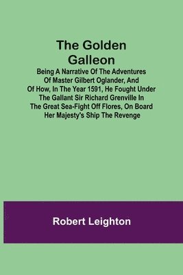 The Golden Galleon; Being a Narrative of the Adventures of Master Gilbert Oglander, and of how, in the Year 1591, he fought under the gallant Sir Richard Grenville in the Great Sea-fight off Flores, 1