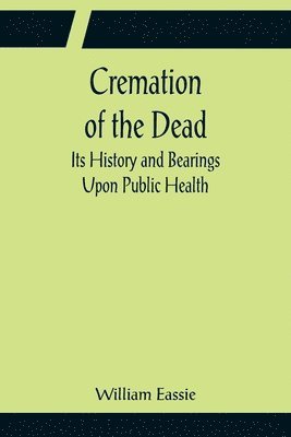 William Eassie - Cremation of the Dead; Its History and Bearings Upon Public Health, Häftad