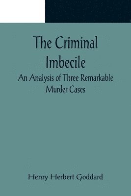 The Criminal Imbecile; An Analysis of Three Remarkable Murder Cases 1