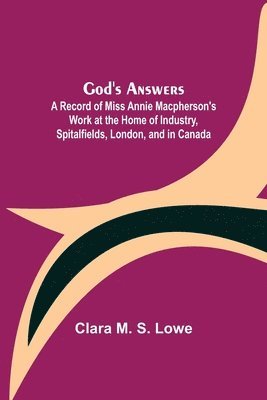 God's Answers; A Record of Miss Annie Macpherson's Work at the Home of Industry, Spitalfields, London, and in Canada 1