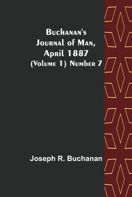 Joseph R Buchanan, Joseph R. Buchanan - Buchanan's Journal of Man, April 1887 (Volume 1) Number 7, Häftad