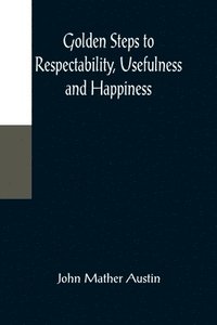 bokomslag Golden Steps to Respectability, Usefulness and Happiness; Being a Series of Lectures to Youth of Both Sexes, on Character, Principles, Associates, Amusements, Religion, and Marriage