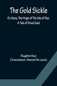 bokomslag The Gold Sickle; Or, Hena, The Virgin of The Isle of Sen. A Tale of Druid Gaul