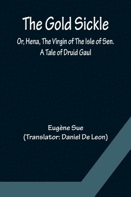 bokomslag The Gold Sickle; Or, Hena, The Virgin of The Isle of Sen. A Tale of Druid Gaul