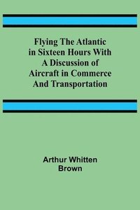 bokomslag Flying the Atlantic in Sixteen Hours With a Discussion of Aircraft in Commerce and Transportation