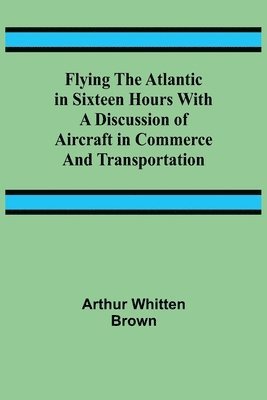 Flying the Atlantic in Sixteen Hours With a Discussion of Aircraft in Commerce and Transportation 1