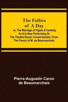 Follies of a Day; or, The Marriage of Figaro A Comedy, as it is now performing at the Theatre-Royal, Covent-Garden. From the French of M. de Beaumarchais