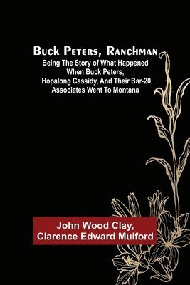 John Wood Clay - Buck Peters, Ranchman; Being the Story of What Happened When Buck Peters, Hopalong Cassidy, and Their Bar-20 Associates Went to Montana, Häftad
