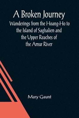 bokomslag A Broken Journey; Wanderings from the Hoang-Ho to the Island of Saghalien and the Upper Reaches of the Amur River