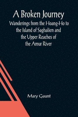 A Broken Journey; Wanderings from the Hoang-Ho to the Island of Saghalien and the Upper Reaches of the Amur River 1