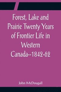 bokomslag Forest, Lake and Prairie Twenty Years of Frontier Life in Western Canada--1842-62