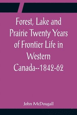 bokomslag Forest, Lake and Prairie Twenty Years of Frontier Life in Western Canada--1842-62