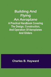 bokomslag Building and Flying an Aeroplane; A practical handbook covering the design, construction, and operation of aeroplanes and gliders