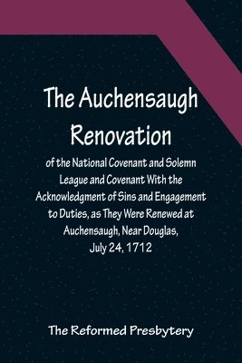 Auchensaugh Renovation of the National Covenant and Solemn League and Covenant With the Acknowledgment of Sins and Engagement to Duties, as They Were Renewed at Auchensaugh, Near Douglas, July 24, 1712. (Compared With the Editions of Paisley, 1820, and Bel
