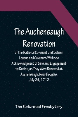 The Auchensaugh Renovation of the National Covenant and Solemn League and Covenant With the Acknowledgment of Sins and Engagement to Duties, as They Were Renewed at Auchensaugh, Near Douglas, July 1