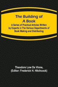 bokomslag The Building of a Book; A Series of Practical Articles Written by Experts in the Various Departments of Book Making and Distributing