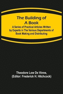 bokomslag The Building of a Book; A Series of Practical Articles Written by Experts in the Various Departments of Book Making and Distributing