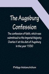 bokomslag The Augsburg Confession; The confession of faith, which was submitted to His Imperial Majesty Charles V at the diet of Augsburg in the year 1530