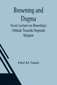 bokomslag Browning and Dogma; Seven Lectures on Browning's Attitude Towards Dogmatic Religion