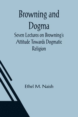 bokomslag Browning and Dogma; Seven Lectures on Browning's Attitude Towards Dogmatic Religion
