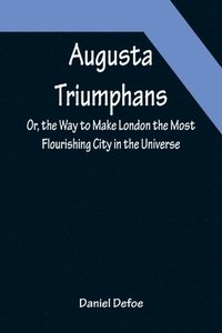 bokomslag Augusta Triumphans; Or, the Way to Make London the Most Flourishing City in the Universe