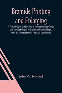 bokomslag Bromide Printing and Enlarging; A Practical Guide to the Making of Bromide Prints by Contact and Bromide Enlarging by Daylight and Artificial Light, With the Toning of Bromide Prints and Enlargements