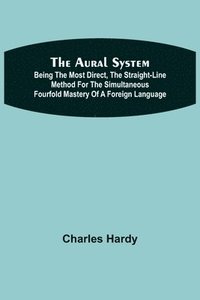 bokomslag The Aural System; Being the Most Direct, the Straight-Line Method for the Simultaneous Fourfold Mastery of a Foreign Language.