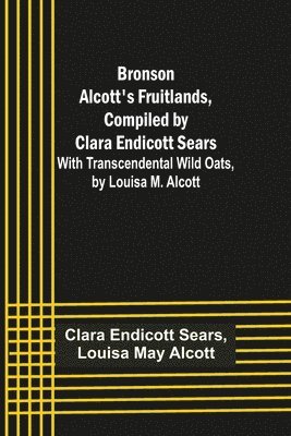 Bronson Alcott's Fruitlands, compiled by Clara Endicott Sears; With Transcendental Wild Oats, by Louisa M. Alcott 1