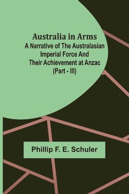 Australia in Arms; A Narrative of the Australasian Imperial Force and Their Achievement at Anzac (Part - III) 1