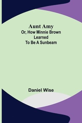 Aunt Amy; or, How Minnie Brown learned to be a Sunbeam 1