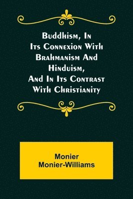 Buddhism, in Its Connexion with Brahmanism and Hinduism, and in Its Contrast with Christianity 1