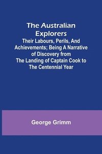 bokomslag The Australian Explorers: Their Labours, Perils, and Achievements; Being a Narrative of Discovery from the Landing of Captain Cook to the Centennial Y