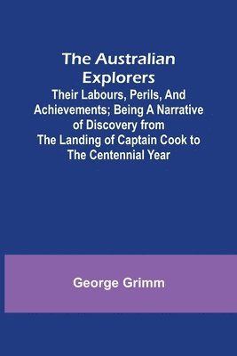 bokomslag The Australian Explorers: Their Labours, Perils, and Achievements; Being a Narrative of Discovery from the Landing of Captain Cook to the Centennial Y