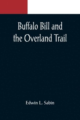 Buffalo Bill and the Overland Trail; Being the story of how boy and man worked hard and played hard to blaze the white trail, by wagon train, stage coach and pony express, across the great plains and 1