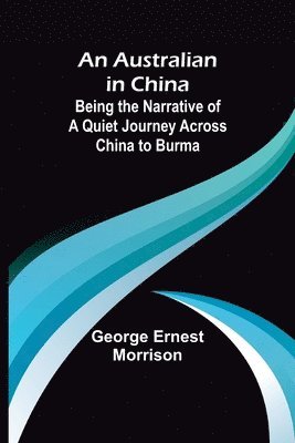 Australian in China; Being the Narrative of a Quiet Journey Across China to Burma