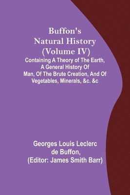 Buffon's Natural History (Volume IV); Containing a Theory of the Earth, a General History of Man, of the Brute Creation, and of Vegetables, Minerals, &c. &c 1