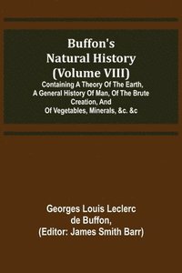 bokomslag Buffon's Natural History (Volume VIII); Containing a Theory of the Earth, a General History of Man, of the Brute Creation, and of Vegetables, Minerals, &c. &c