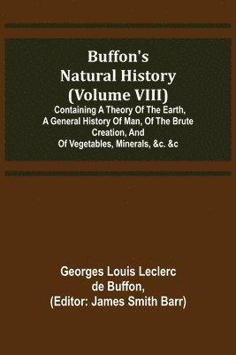 Buffon's Natural History (Volume VIII); Containing a Theory of the Earth, a General History of Man, of the Brute Creation, and of Vegetables, Minerals, &c. &c 1